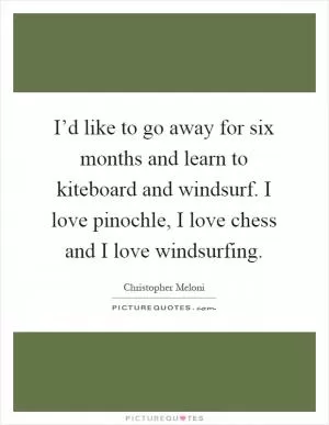 I’d like to go away for six months and learn to kiteboard and windsurf. I love pinochle, I love chess and I love windsurfing Picture Quote #1