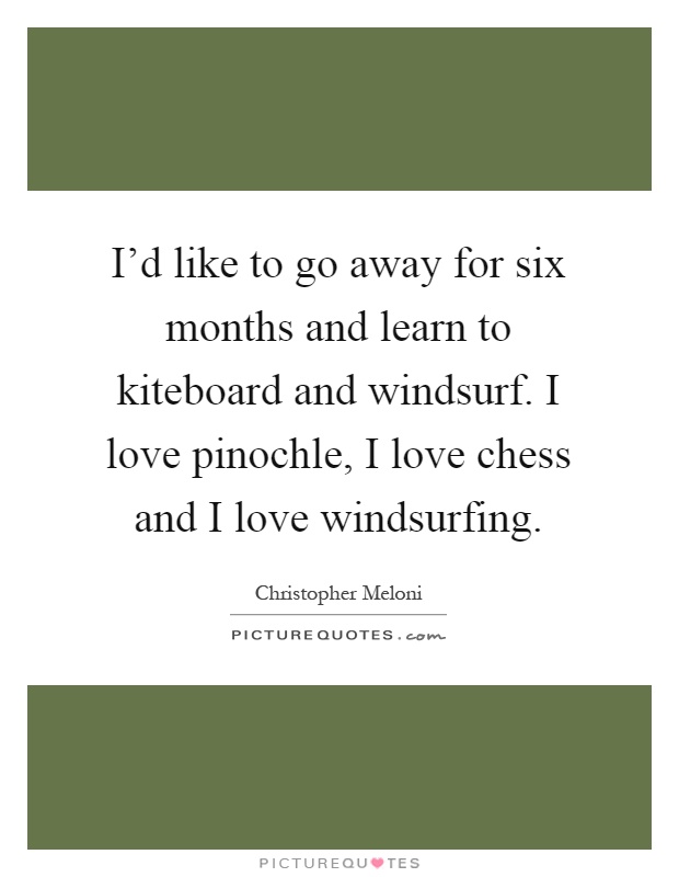 I'd like to go away for six months and learn to kiteboard and windsurf. I love pinochle, I love chess and I love windsurfing Picture Quote #1