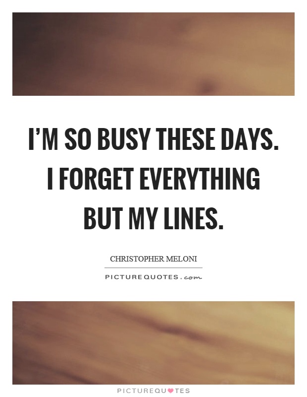 I'm so busy these days. I forget everything but my lines Picture Quote #1