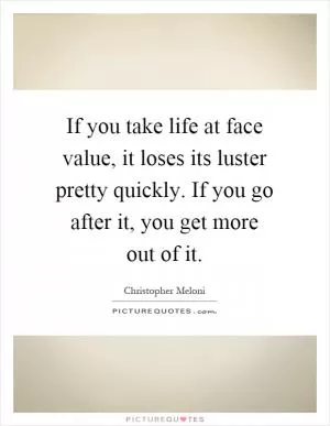 If you take life at face value, it loses its luster pretty quickly. If you go after it, you get more out of it Picture Quote #1