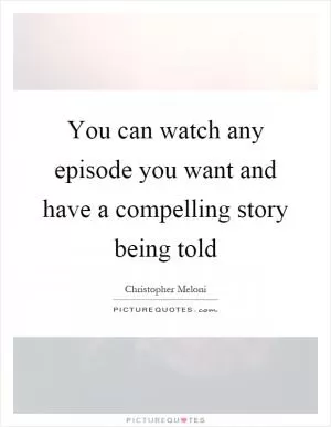 You can watch any episode you want and have a compelling story being told Picture Quote #1