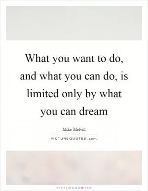 What you want to do, and what you can do, is limited only by what you can dream Picture Quote #1
