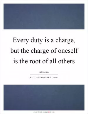 Every duty is a charge, but the charge of oneself is the root of all others Picture Quote #1