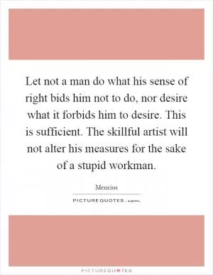 Let not a man do what his sense of right bids him not to do, nor desire what it forbids him to desire. This is sufficient. The skillful artist will not alter his measures for the sake of a stupid workman Picture Quote #1