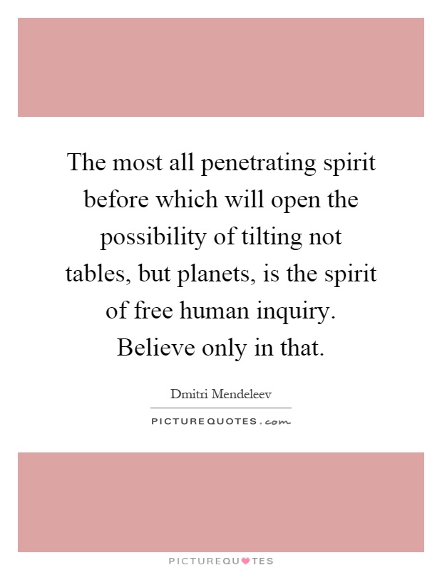 The most all penetrating spirit before which will open the possibility of tilting not tables, but planets, is the spirit of free human inquiry. Believe only in that Picture Quote #1