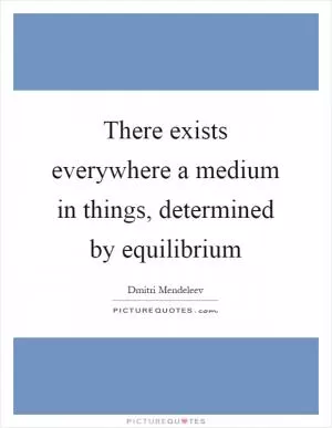 There exists everywhere a medium in things, determined by equilibrium Picture Quote #1