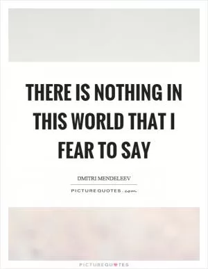 There is nothing in this world that I fear to say Picture Quote #1