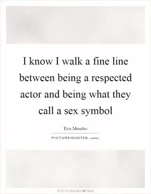 I know I walk a fine line between being a respected actor and being what they call a sex symbol Picture Quote #1