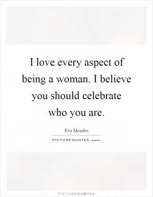 I love every aspect of being a woman. I believe you should celebrate who you are Picture Quote #1