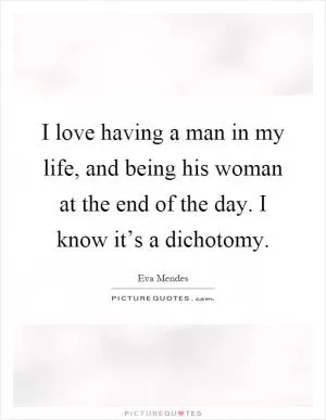 I love having a man in my life, and being his woman at the end of the day. I know it’s a dichotomy Picture Quote #1