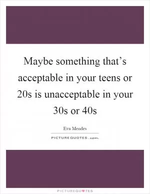 Maybe something that’s acceptable in your teens or 20s is unacceptable in your 30s or 40s Picture Quote #1