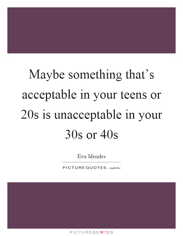 Maybe something that's acceptable in your teens or 20s is unacceptable in your 30s or 40s Picture Quote #1