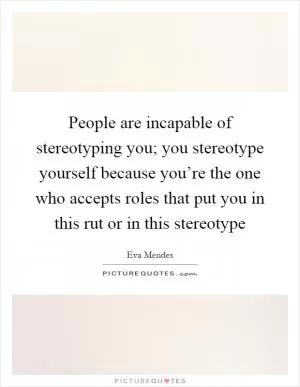 People are incapable of stereotyping you; you stereotype yourself because you’re the one who accepts roles that put you in this rut or in this stereotype Picture Quote #1