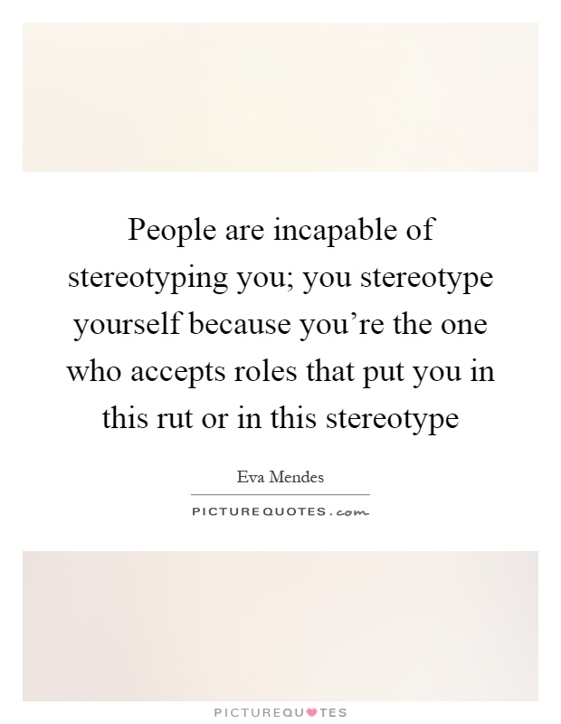 People are incapable of stereotyping you; you stereotype yourself because you're the one who accepts roles that put you in this rut or in this stereotype Picture Quote #1