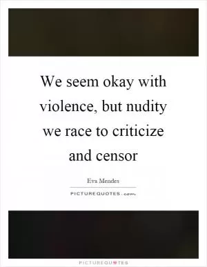 We seem okay with violence, but nudity we race to criticize and censor Picture Quote #1