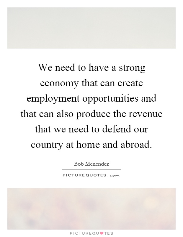We need to have a strong economy that can create employment opportunities and that can also produce the revenue that we need to defend our country at home and abroad Picture Quote #1