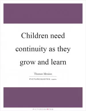 Children need continuity as they grow and learn Picture Quote #1