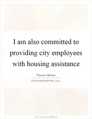 I am also committed to providing city employees with housing assistance Picture Quote #1