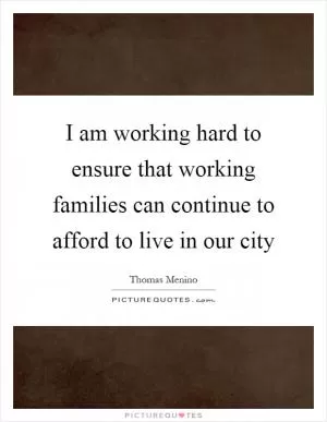 I am working hard to ensure that working families can continue to afford to live in our city Picture Quote #1