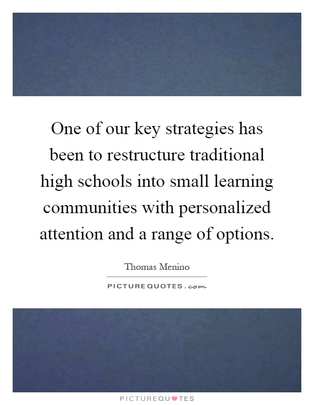 One of our key strategies has been to restructure traditional high schools into small learning communities with personalized attention and a range of options Picture Quote #1