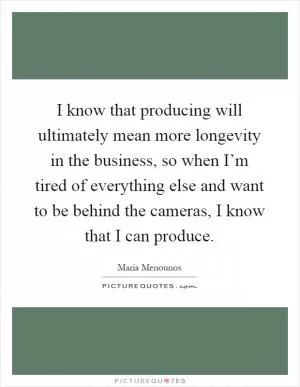 I know that producing will ultimately mean more longevity in the business, so when I’m tired of everything else and want to be behind the cameras, I know that I can produce Picture Quote #1