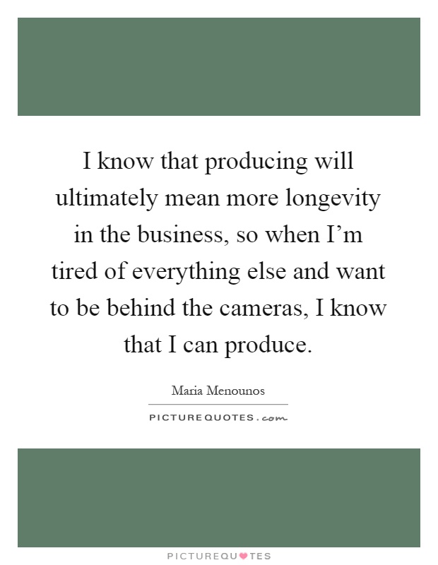 I know that producing will ultimately mean more longevity in the business, so when I'm tired of everything else and want to be behind the cameras, I know that I can produce Picture Quote #1