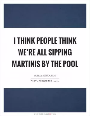 I think people think we’re all sipping martinis by the pool Picture Quote #1