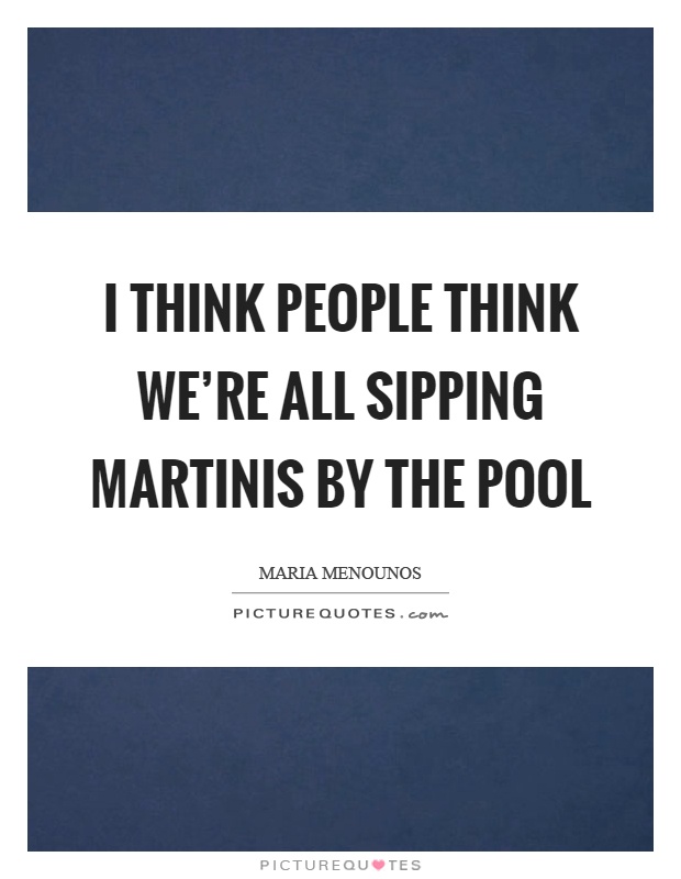 I think people think we're all sipping martinis by the pool Picture Quote #1