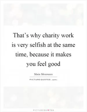 That’s why charity work is very selfish at the same time, because it makes you feel good Picture Quote #1