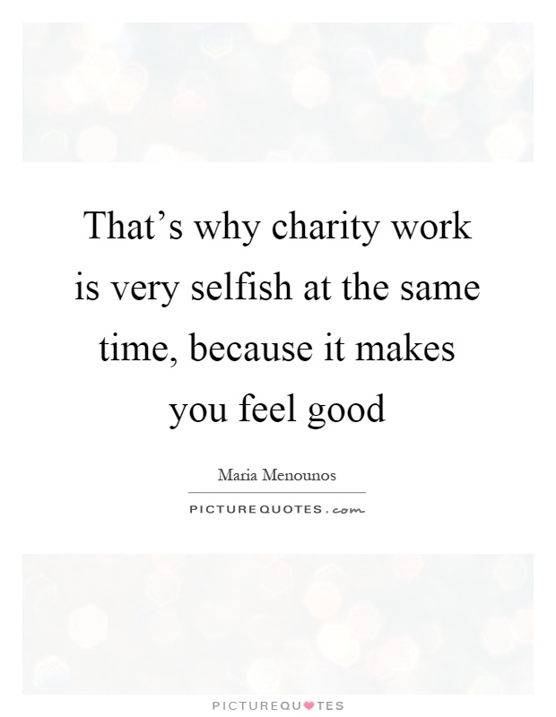 That's why charity work is very selfish at the same time, because it makes you feel good Picture Quote #1