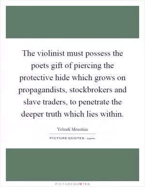 The violinist must possess the poets gift of piercing the protective hide which grows on propagandists, stockbrokers and slave traders, to penetrate the deeper truth which lies within Picture Quote #1