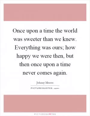 Once upon a time the world was sweeter than we knew. Everything was ours; how happy we were then, but then once upon a time never comes again Picture Quote #1
