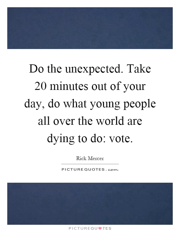 Do the unexpected. Take 20 minutes out of your day, do what young people all over the world are dying to do: vote Picture Quote #1