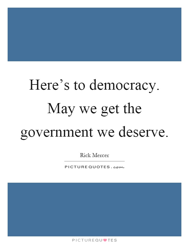 Here's to democracy. May we get the government we deserve Picture Quote #1