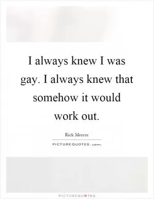 I always knew I was gay. I always knew that somehow it would work out Picture Quote #1