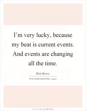 I’m very lucky, because my beat is current events. And events are changing all the time Picture Quote #1
