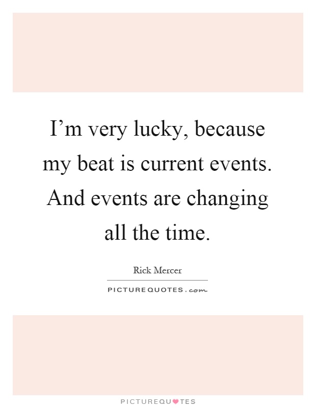 I'm very lucky, because my beat is current events. And events are changing all the time Picture Quote #1
