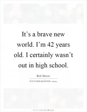 It’s a brave new world. I’m 42 years old. I certainly wasn’t out in high school Picture Quote #1