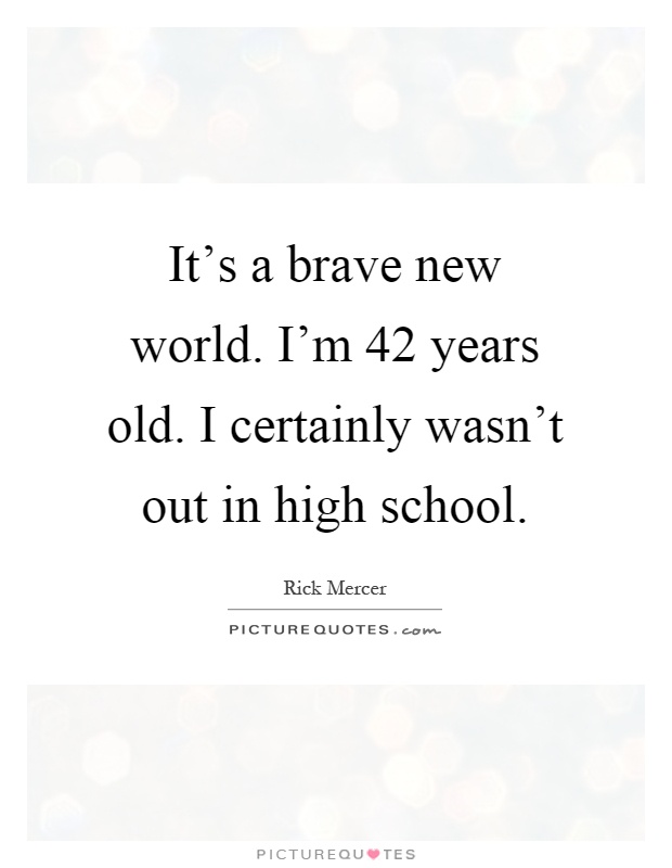 It's a brave new world. I'm 42 years old. I certainly wasn't out in high school Picture Quote #1