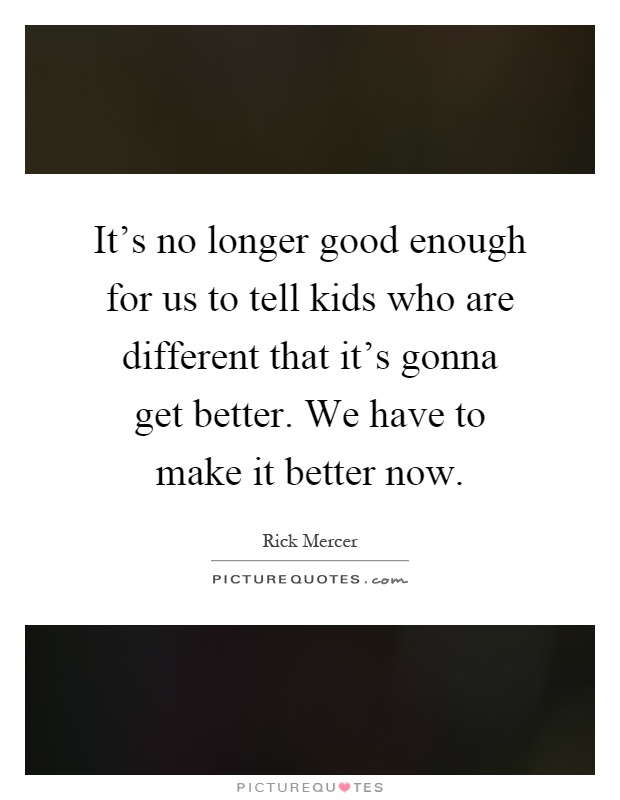 It's no longer good enough for us to tell kids who are different that it's gonna get better. We have to make it better now Picture Quote #1
