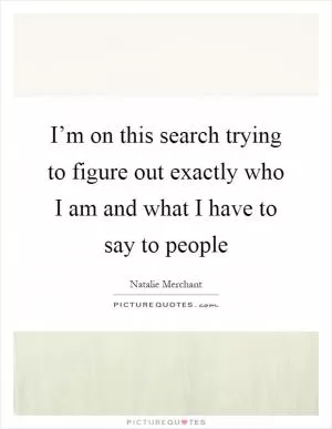 I’m on this search trying to figure out exactly who I am and what I have to say to people Picture Quote #1