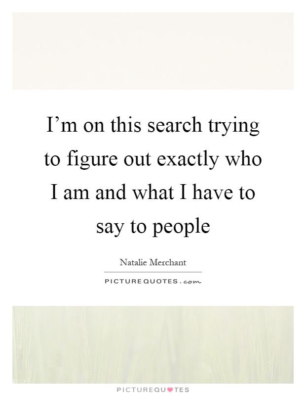 I'm on this search trying to figure out exactly who I am and what I have to say to people Picture Quote #1