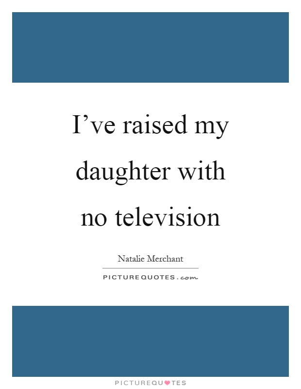 I've raised my daughter with no television Picture Quote #1