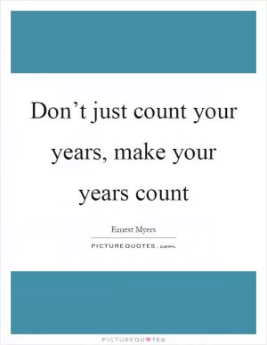 Don’t just count your years, make your years count Picture Quote #1