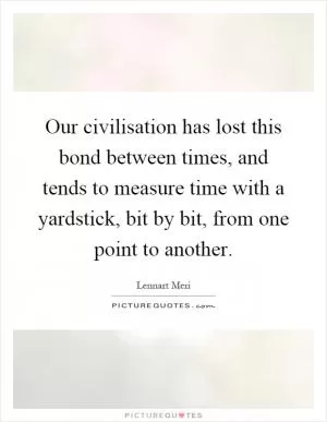 Our civilisation has lost this bond between times, and tends to measure time with a yardstick, bit by bit, from one point to another Picture Quote #1