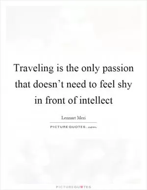 Traveling is the only passion that doesn’t need to feel shy in front of intellect Picture Quote #1