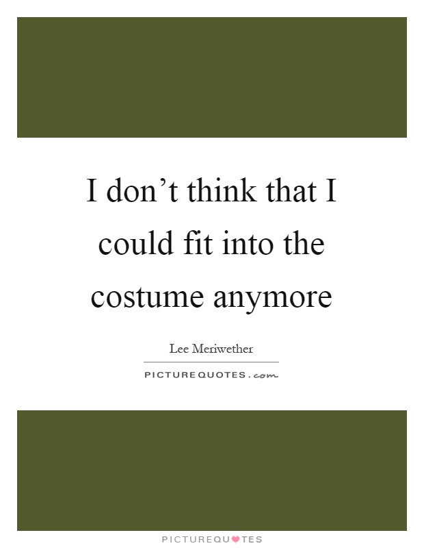 I don't think that I could fit into the costume anymore Picture Quote #1