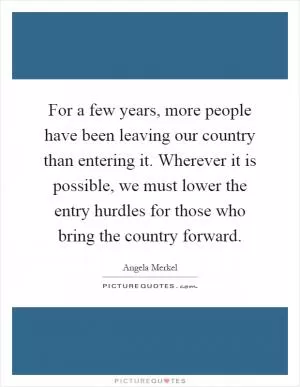 For a few years, more people have been leaving our country than entering it. Wherever it is possible, we must lower the entry hurdles for those who bring the country forward Picture Quote #1