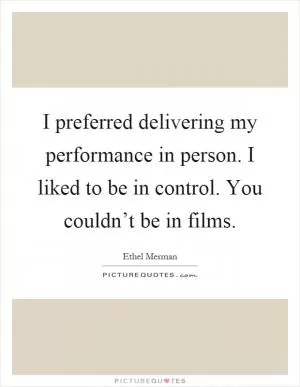 I preferred delivering my performance in person. I liked to be in control. You couldn’t be in films Picture Quote #1