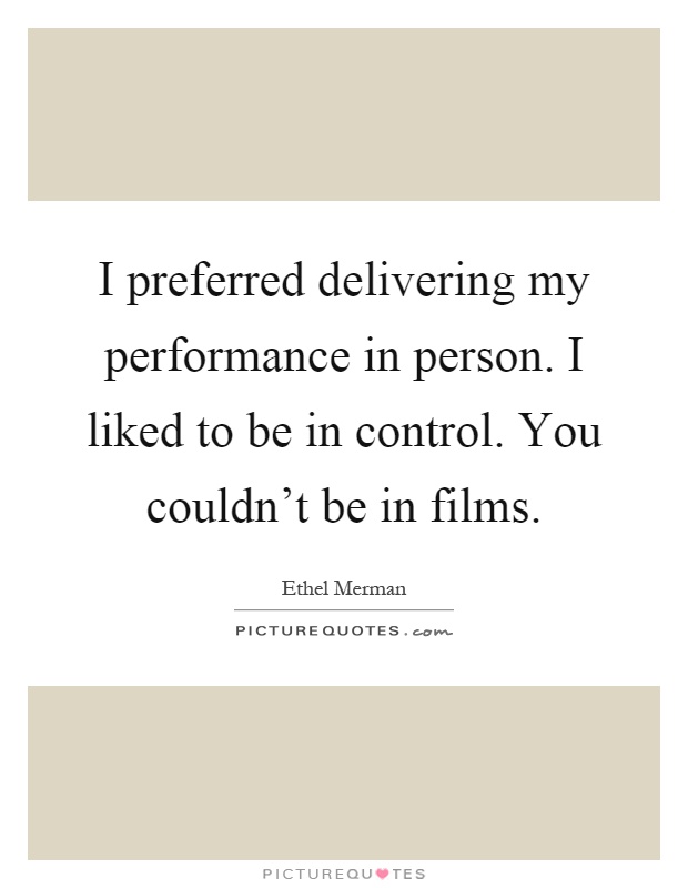I preferred delivering my performance in person. I liked to be in control. You couldn't be in films Picture Quote #1